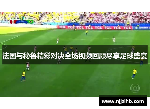 法国与秘鲁精彩对决全场视频回顾尽享足球盛宴