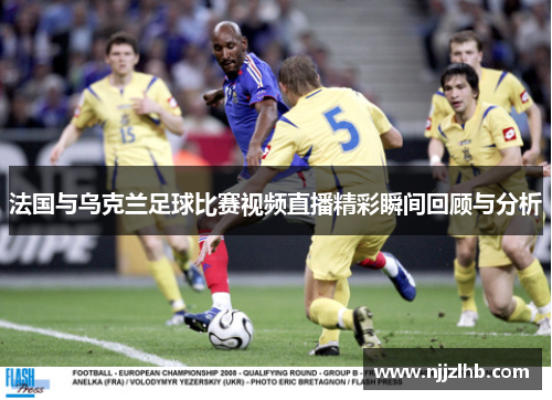 法国与乌克兰足球比赛视频直播精彩瞬间回顾与分析