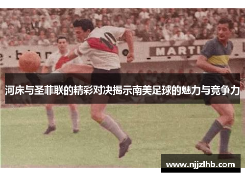 河床与圣菲联的精彩对决揭示南美足球的魅力与竞争力