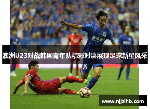 澳洲U23对战韩国青年队精彩对决展现足球新星风采