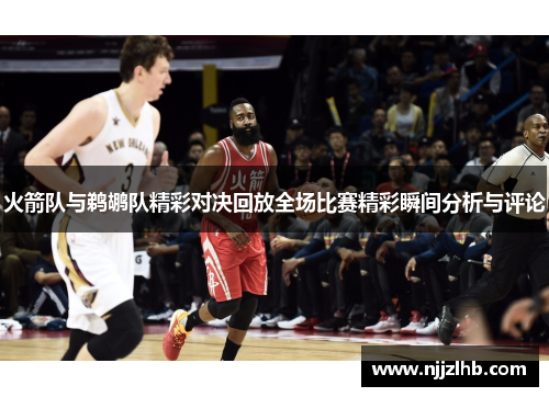 火箭队与鹈鹕队精彩对决回放全场比赛精彩瞬间分析与评论