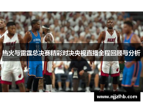 热火与雷霆总决赛精彩对决央视直播全程回顾与分析