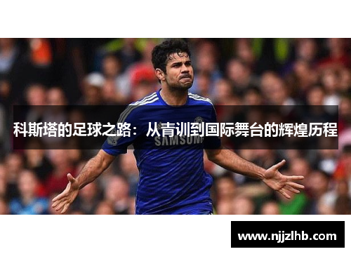 科斯塔的足球之路：从青训到国际舞台的辉煌历程