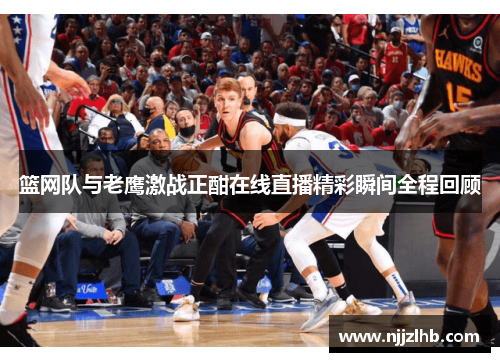 篮网队与老鹰激战正酣在线直播精彩瞬间全程回顾