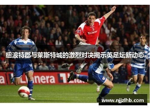 纽波特郡与莱斯特城的激烈对决揭示英足坛新动态