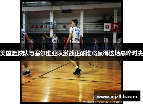美国篮球队与塞尔维亚队激战正酣谁将赢得这场巅峰对决